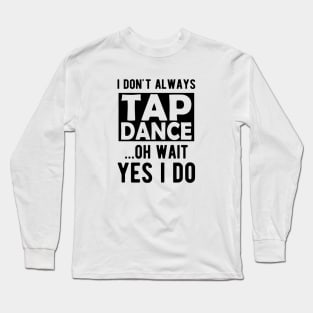 Tap Dancer - I don't always tap dance wait yes I do Long Sleeve T-Shirt